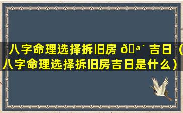 八字命理选择拆旧房 🪴 吉日（八字命理选择拆旧房吉日是什么）
